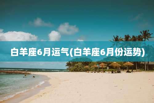白羊座6月运气(白羊座6月份运势)