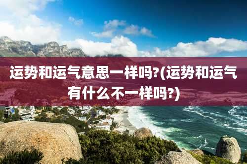 运势和运气意思一样吗?(运势和运气有什么不一样吗?)