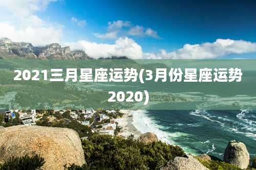 2021三月星座运势(3月份星座运势2020)