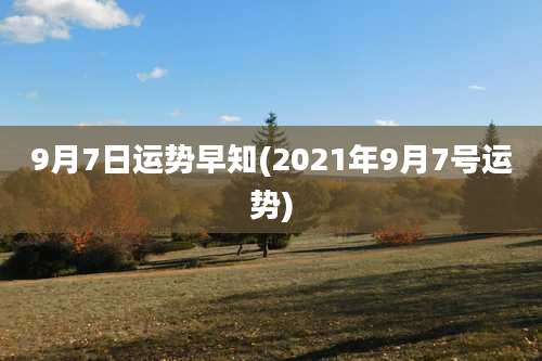 9月7日运势早知(2021年9月7号运势)