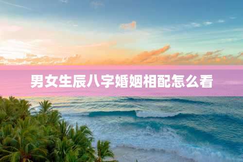 男女生辰八字婚姻相配怎么看
