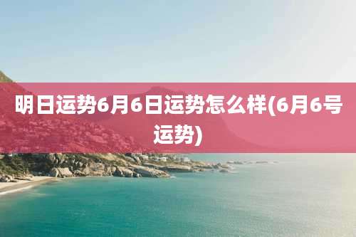 明日运势6月6日运势怎么样(6月6号运势)