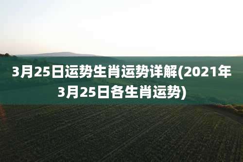 3月25日运势生肖运势详解(2021年3月25日各生肖运势)