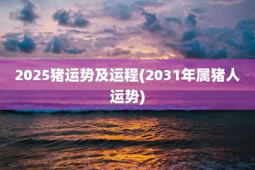 2025猪运势及运程(2031年属猪人运势)