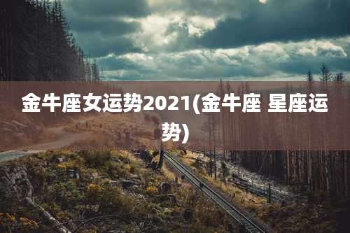 金牛座女运势2021(金牛座 星座运势)