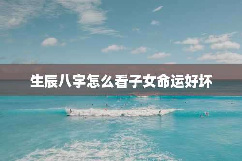 生辰八字怎么看子女命运好坏