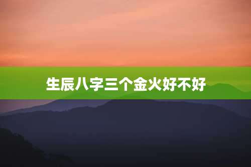 生辰八字三个金火好不好
