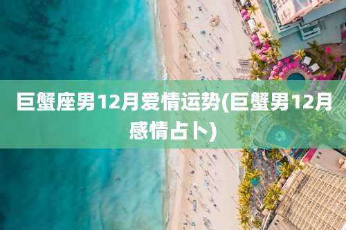 巨蟹座男12月爱情运势(巨蟹男12月感情占卜)