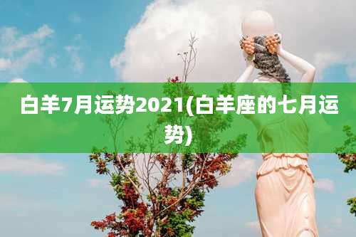 白羊7月运势2021(白羊座的七月运势)