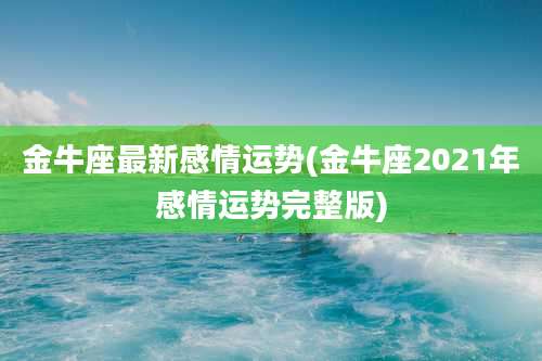 金牛座最新感情运势(金牛座2021年感情运势完整版)