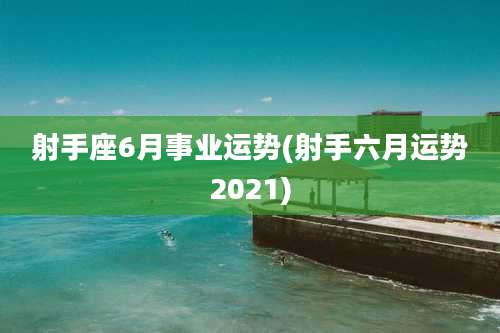 射手座6月事业运势(射手六月运势2021)