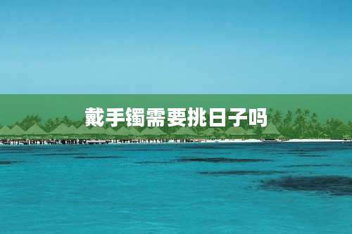 戴手镯需要挑日子吗