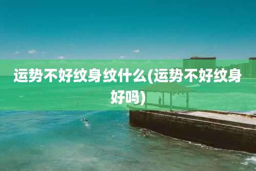 运势不好纹身纹什么(运势不好纹身好吗)