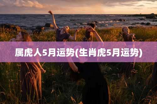 属虎人5月运势(生肖虎5月运势)