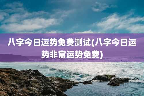 八字今日运势免费测试(八字今日运势非常运势免费)