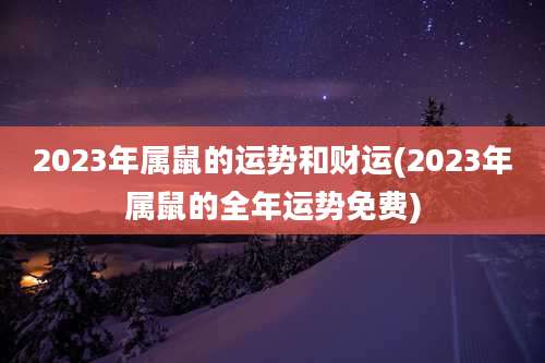 2023年属鼠的运势和财运(2023年属鼠的全年运势免费)