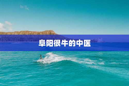 阜阳很牛的中医