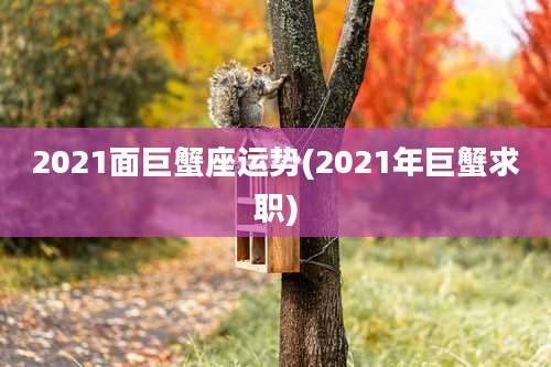 2021面巨蟹座运势(2021年巨蟹求职)