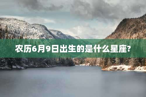 农历6月9日出生的是什么星座?
