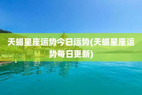 天蝎星座运势今日运势(天蝎星座运势每日更新)