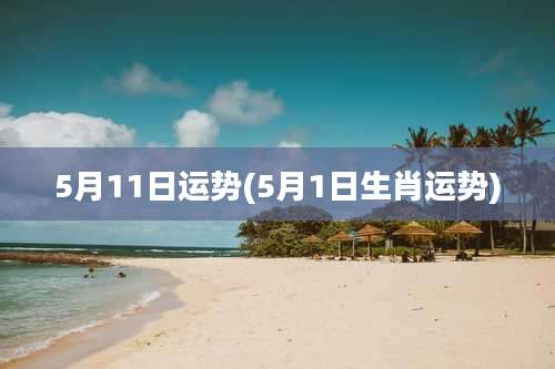 5月11日运势(5月1日生肖运势)