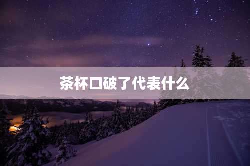 茶杯口破了代表什么