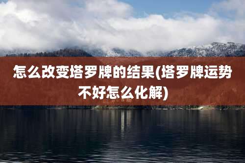 怎么改变塔罗牌的结果(塔罗牌运势不好怎么化解)