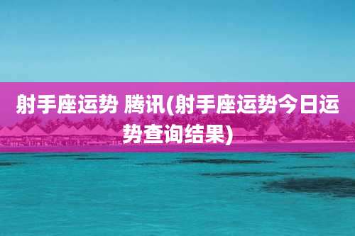 射手座运势 腾讯(射手座运势今日运势查询结果)