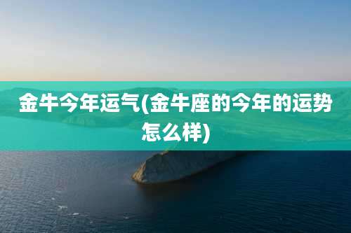 金牛今年运气(金牛座的今年的运势怎么样)
