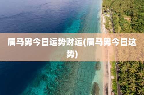 属马男今日运势财运(属马男今日这势)