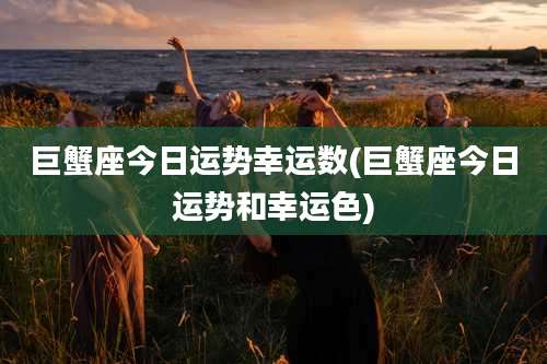 巨蟹座今日运势幸运数(巨蟹座今日运势和幸运色)