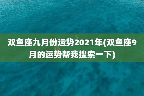 双鱼座九月份运势2021年(双鱼座9月的运势帮我搜索一下)
