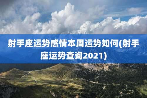 射手座运势感情本周运势如何(射手座运势查询2021)