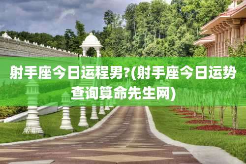 射手座今日运程男?(射手座今日运势查询算命先生网)