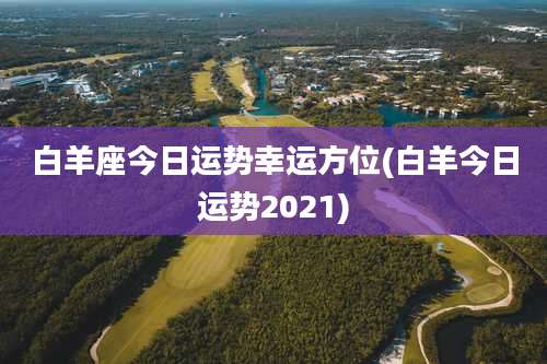 白羊座今日运势幸运方位(白羊今日运势2021)
