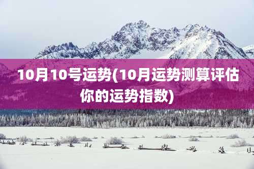 10月10号运势(10月运势测算评估你的运势指数)