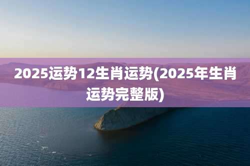 2025运势12生肖运势(2025年生肖运势完整版)