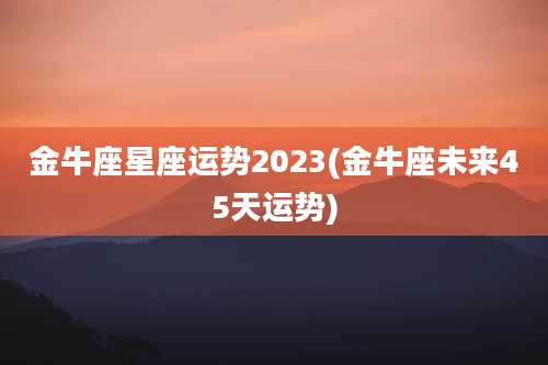 金牛座星座运势2023(金牛座未来45天运势)