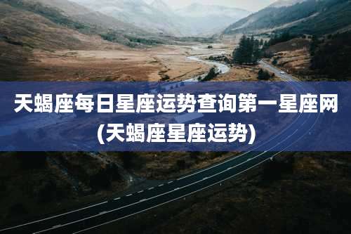 天蝎座每日星座运势查询第一星座网(天蝎座星座运势)