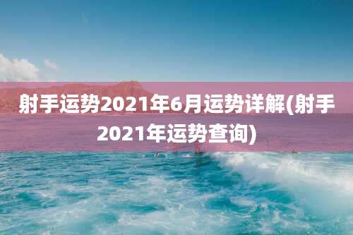 射手运势2021年6月运势详解(射手2021年运势查询)