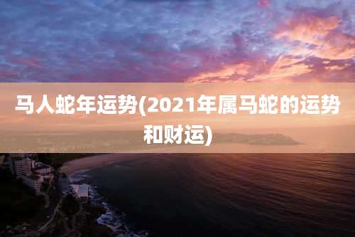 马人蛇年运势(2021年属马蛇的运势和财运)