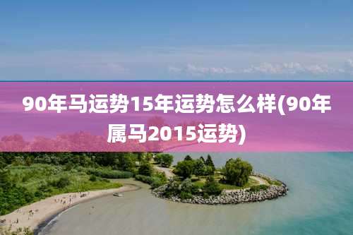 90年马运势15年运势怎么样(90年属马2015运势)