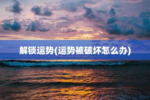 解锁运势(运势被破坏怎么办)