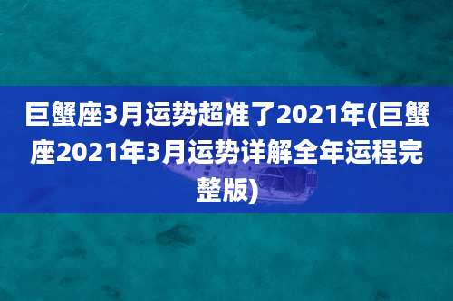 巨蟹座3月运势超准了2021年(巨蟹座2021年3月运势详解全年运程完整版)