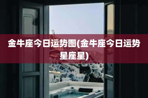 金牛座今日运势图(金牛座今日运势星座星)