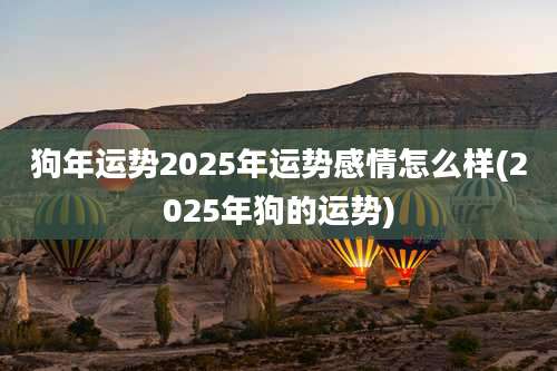 狗年运势2025年运势感情怎么样(2025年狗的运势)