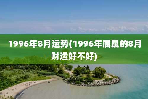 1996年8月运势(1996年属鼠的8月财运好不好)