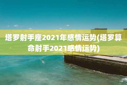 塔罗射手座2021年感情运势(塔罗算命射手2021感情运势)