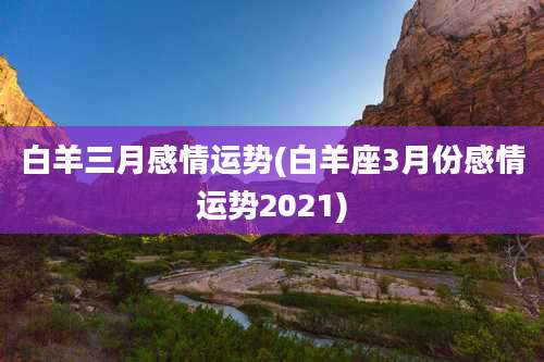 白羊三月感情运势(白羊座3月份感情运势2021)