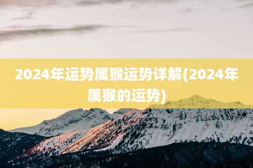 2024年运势属猴运势详解(2024年属猴的运势)